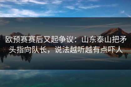 欧预赛赛后又起争议：山东泰山把矛头指向队长，说法越听越有点吓人