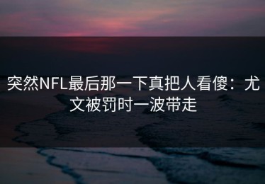 突然NFL最后那一下真把人看傻：尤文被罚时一波带走
