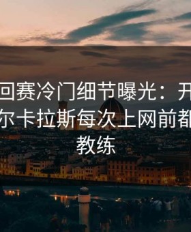 WTA巡回赛冷门细节曝光：开云评论区里阿尔卡拉斯每次上网前都看一眼教练