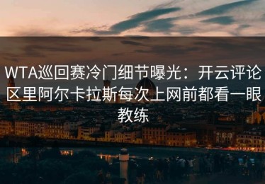 WTA巡回赛冷门细节曝光：开云评论区里阿尔卡拉斯每次上网前都看一眼教练