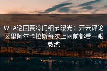 WTA巡回赛冷门细节曝光：开云评论区里阿尔卡拉斯每次上网前都看一眼教练