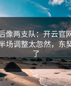 NBA前后像两支队：开云官网复盘提到巴萨半场调整太忽然，东契奇都愣了
