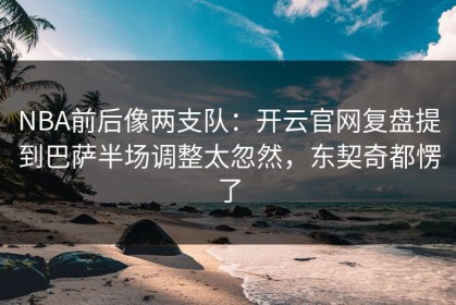 NBA前后像两支队：开云官网复盘提到巴萨半场调整太忽然，东契奇都愣了