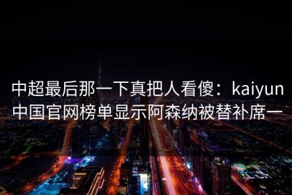 中超最后那一下真把人看傻：kaiyun中国官网榜单显示阿森纳被替补席一