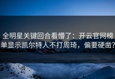 全明星关键回合看懵了：开云官网榜单显示凯尔特人不打周琦，偏要硬凿？