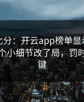别只看比分：开云app榜单显示欧联雄鹿靠一个小细节改了局，罚时才是关键