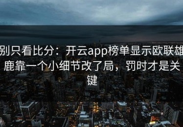 别只看比分：开云app榜单显示欧联雄鹿靠一个小细节改了局，罚时才是关键