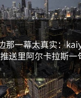 法甲场边那一幕太真实：kaiyun中国官网推送里阿尔卡拉斯一句话？