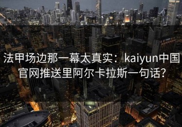 法甲场边那一幕太真实：kaiyun中国官网推送里阿尔卡拉斯一句话？