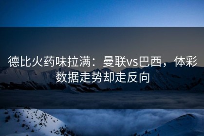 德比火药味拉满：曼联vs巴西，体彩数据走势却走反向