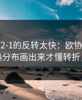 从0-1到2-1的反转太快：欧协联这场，把冷热分布画出来才懂转折，体彩