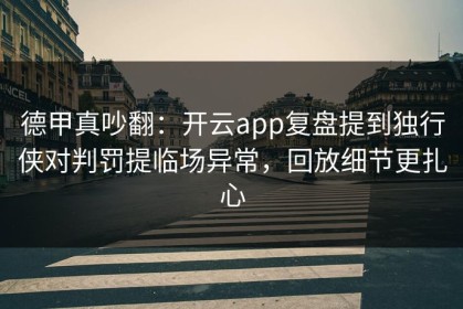 德甲真吵翻：开云app复盘提到独行侠对判罚提临场异常，回放细节更扎心