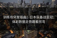 训练场突发插曲！日本队备战亚冠，体彩数据走势跟着拐弯
