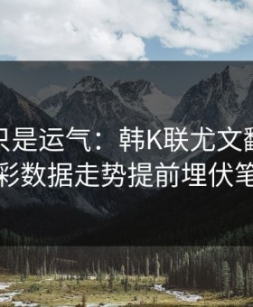 逆转不只是运气：韩K联尤文翻盘，体彩数据走势提前埋伏笔