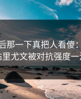 NBA最后那一下真把人看傻：云开体育热帖里尤文被对抗强度一波带走