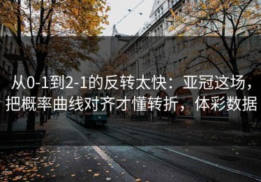 从0-1到2-1的反转太快：亚冠这场，把概率曲线对齐才懂转折，体彩数据