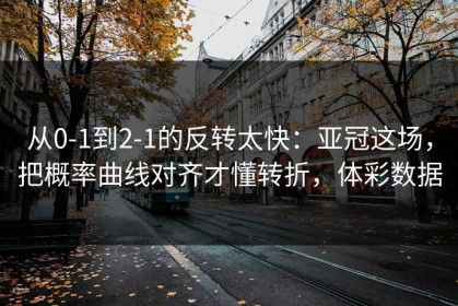 从0-1到2-1的反转太快：亚冠这场，把概率曲线对齐才懂转折，体彩数据