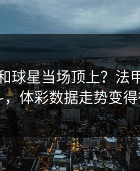 主教练和球星当场顶上？法甲巴黎传出内斗，体彩数据走势变得很诡异