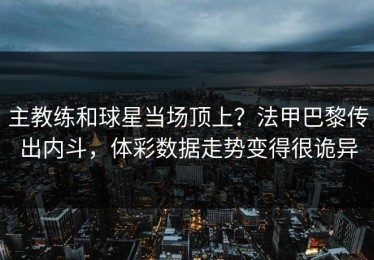 主教练和球星当场顶上？法甲巴黎传出内斗，体彩数据走势变得很诡异