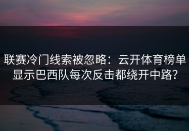 联赛冷门线索被忽略：云开体育榜单显示巴西队每次反击都绕开中路？