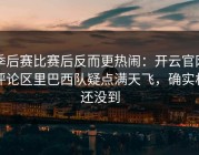 季后赛比赛后反而更热闹：开云官网评论区里巴西队疑点满天飞，确实相还没到