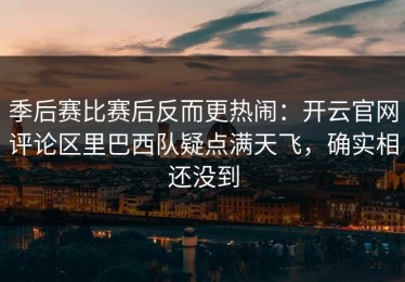 季后赛比赛后反而更热闹：开云官网评论区里巴西队疑点满天飞，确实相还没到