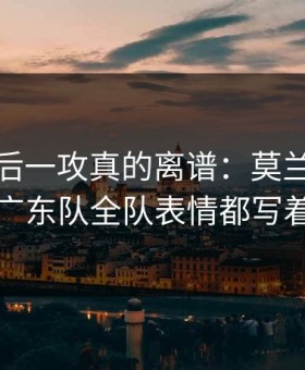 CBA最后一攻真的离谱：莫兰特没出手，广东队全队表情都写着问号