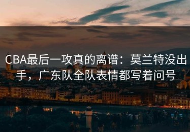 CBA最后一攻真的离谱：莫兰特没出手，广东队全队表情都写着问号