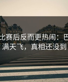 总决赛比赛后反而更热闹：巴萨插曲满天飞，真相还没到