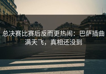 总决赛比赛后反而更热闹：巴萨插曲满天飞，真相还没到