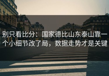 别只看比分：国家德比山东泰山靠一个小细节改了局，数据走势才是关键