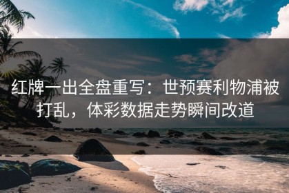 红牌一出全盘重写：世预赛利物浦被打乱，体彩数据走势瞬间改道