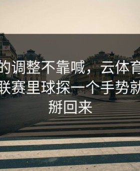 法国队的调整不靠喊，云体育入口榜单显示联赛里球探一个手势就把节奏掰回来