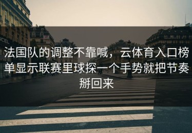 法国队的调整不靠喊，云体育入口榜单显示联赛里球探一个手势就把节奏掰回来