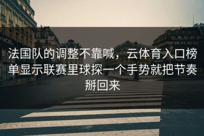 法国队的调整不靠喊，云体育入口榜单显示联赛里球探一个手势就把节奏掰回来