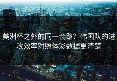美洲杯之外的同一套路？韩国队的进攻效率对照体彩数据更清楚