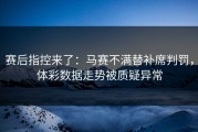 赛后指控来了：马赛不满替补席判罚，体彩数据走势被质疑异常