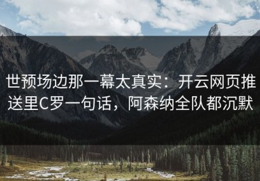 世预场边那一幕太真实：开云网页推送里C罗一句话，阿森纳全队都沉默