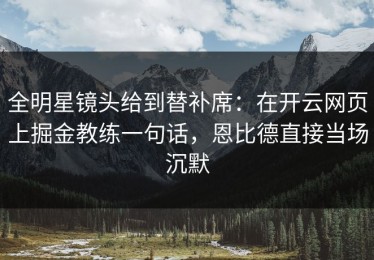 全明星镜头给到替补席：在开云网页上掘金教练一句话，恩比德直接当场沉默