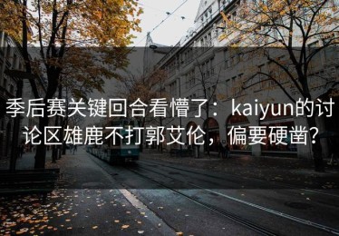 季后赛关键回合看懵了：kaiyun的讨论区雄鹿不打郭艾伦，偏要硬凿？