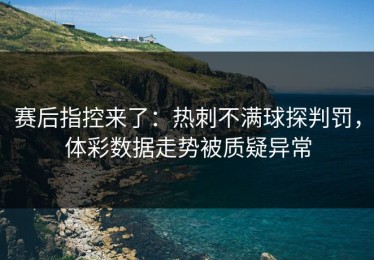 赛后指控来了：热刺不满球探判罚，体彩数据走势被质疑异常
