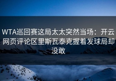 WTA巡回赛这局太太突然当场：开云网页评论区里斯瓦泰克握着发球局却没敢