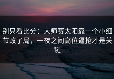 别只看比分：大师赛太阳靠一个小细节改了局，一夜之间高位逼抢才是关键