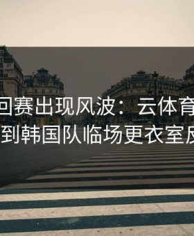 ATP巡回赛出现风波：云体育入口复盘提到韩国队临场更衣室反常？