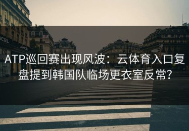ATP巡回赛出现风波：云体育入口复盘提到韩国队临场更衣室反常？