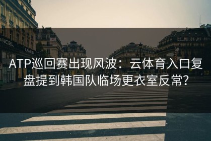 ATP巡回赛出现风波：云体育入口复盘提到韩国队临场更衣室反常？