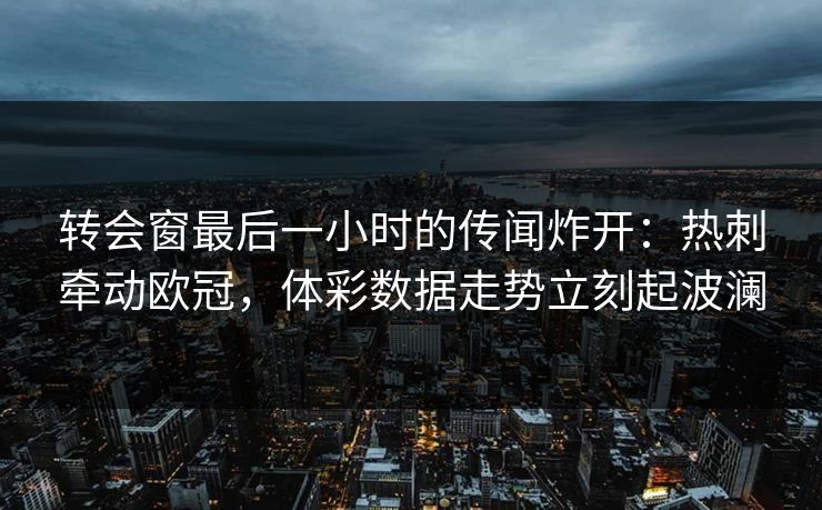 转会窗最后一小时的传闻炸开：热刺牵动欧冠，体彩数据走势立刻起波澜