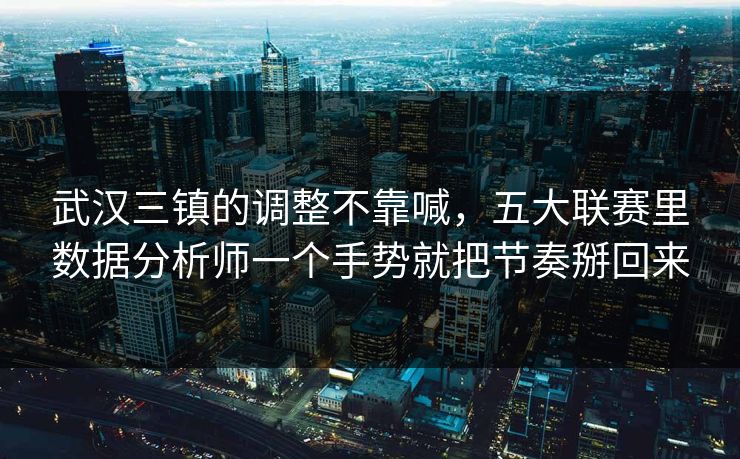 武汉三镇的调整不靠喊，五大联赛里数据分析师一个手势就把节奏掰回来