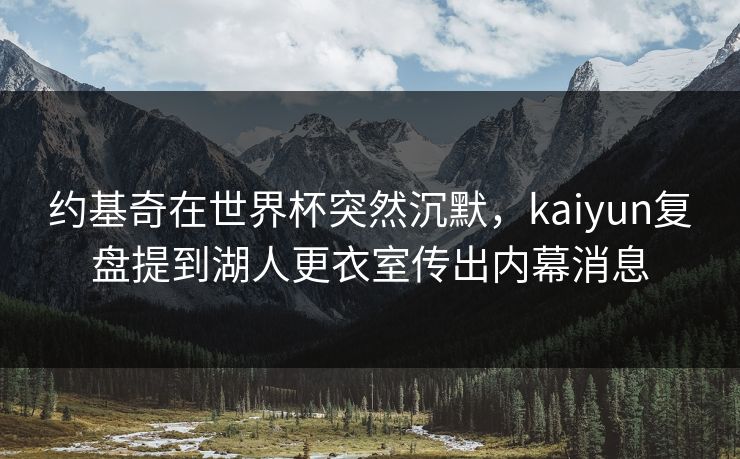 约基奇在世界杯突然沉默，kaiyun复盘提到湖人更衣室传出内幕消息