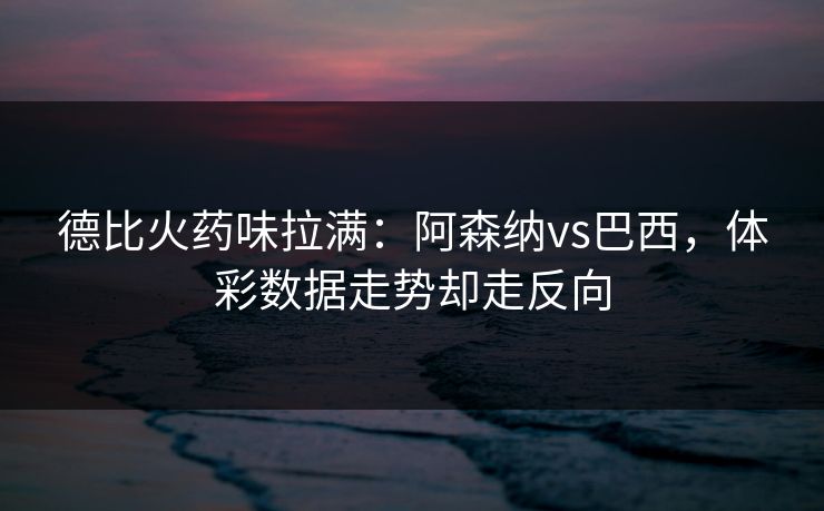 德比火药味拉满：阿森纳vs巴西，体彩数据走势却走反向